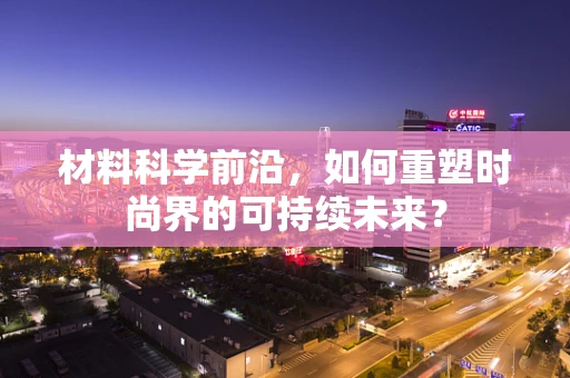 材料科学前沿，如何重塑时尚界的可持续未来？