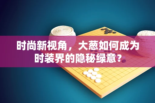 时尚新视角，大葱如何成为时装界的隐秘绿意？