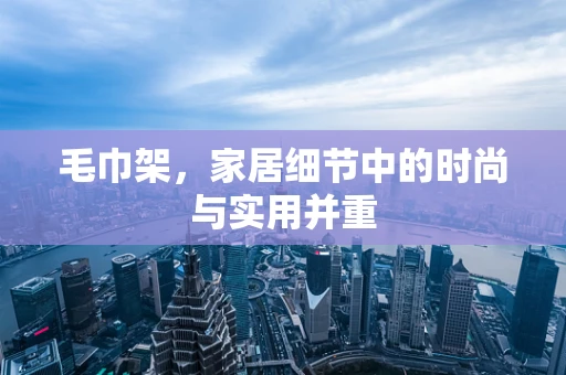毛巾架，家居细节中的时尚与实用并重