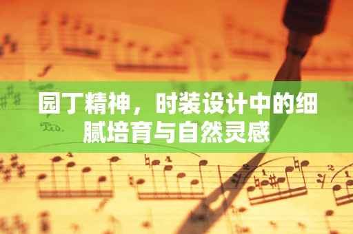 园丁精神，时装设计中的细腻培育与自然灵感