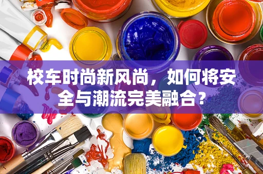 校车时尚新风尚，如何将安全与潮流完美融合？