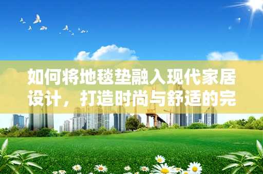如何将地毯垫融入现代家居设计，打造时尚与舒适的完美结合？