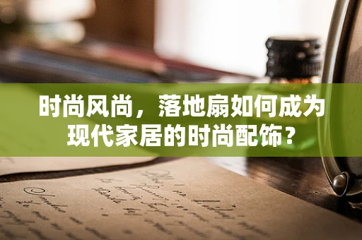 时尚风尚，落地扇如何成为现代家居的时尚配饰？