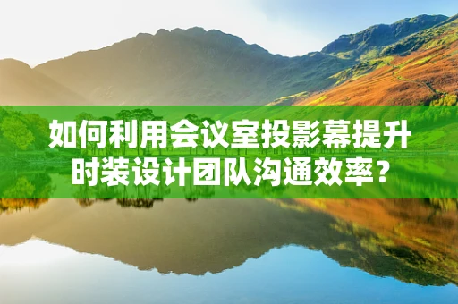 如何利用会议室投影幕提升时装设计团队沟通效率？