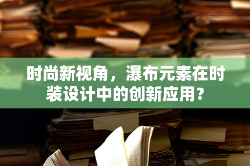 时尚新视角，瀑布元素在时装设计中的创新应用？