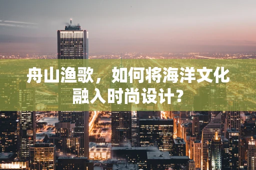 舟山渔歌，如何将海洋文化融入时尚设计？