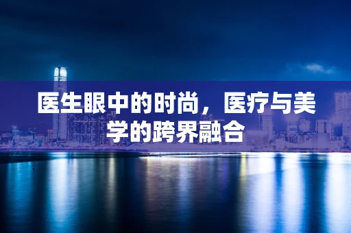 医生眼中的时尚，医疗与美学的跨界融合
