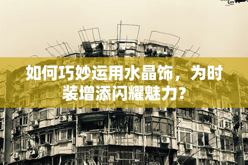 如何巧妙运用水晶饰，为时装增添闪耀魅力？