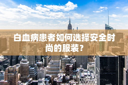 白血病患者如何选择安全时尚的服装？