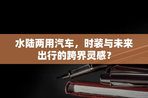 水陆两用汽车，时装与未来出行的跨界灵感？