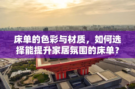 床单的色彩与材质，如何选择能提升家居氛围的床单？