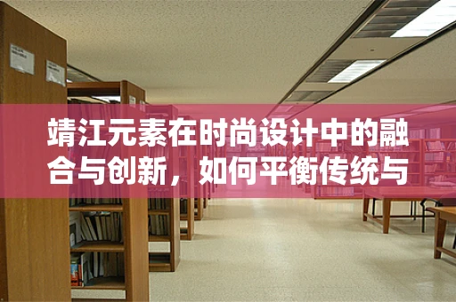靖江元素在时尚设计中的融合与创新，如何平衡传统与现代？