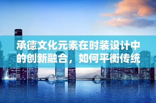 承德文化元素在时装设计中的创新融合，如何平衡传统与现代？