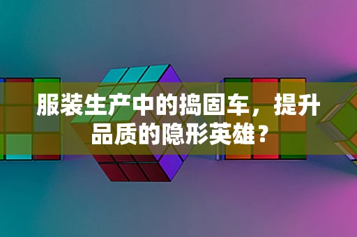 服装生产中的捣固车，提升品质的隐形英雄？