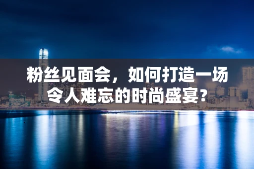 粉丝见面会，如何打造一场令人难忘的时尚盛宴？