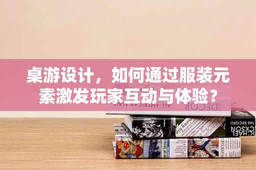 桌游设计，如何通过服装元素激发玩家互动与体验？