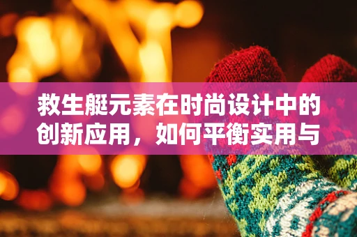 救生艇元素在时尚设计中的创新应用，如何平衡实用与时尚？