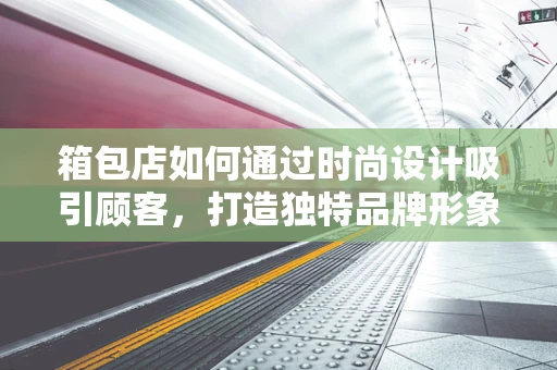 箱包店如何通过时尚设计吸引顾客，打造独特品牌形象？