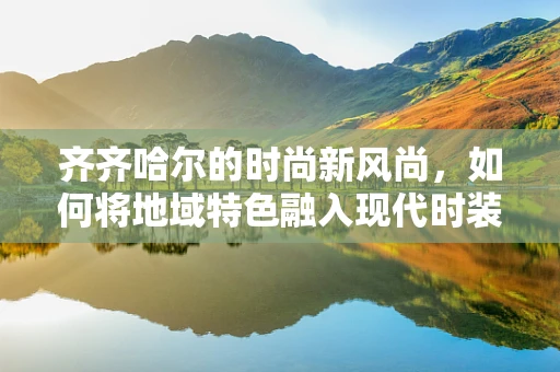 齐齐哈尔的时尚新风尚，如何将地域特色融入现代时装设计？