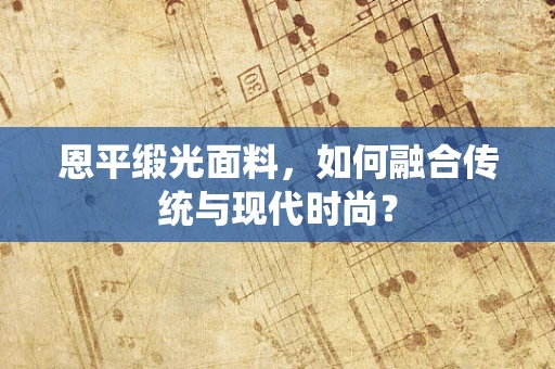 恩平缎光面料，如何融合传统与现代时尚？