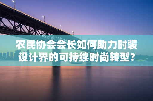 农民协会会长如何助力时装设计界的可持续时尚转型？