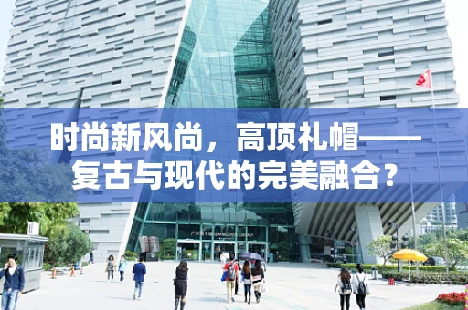 时尚新风尚，高顶礼帽——复古与现代的完美融合？