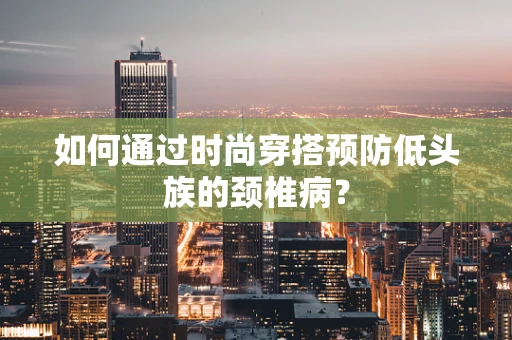 如何通过时尚穿搭预防低头族的颈椎病？