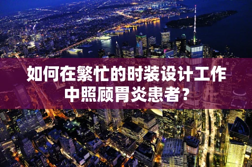 如何在繁忙的时装设计工作中照顾胃炎患者？