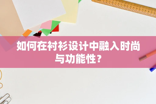 如何在衬衫设计中融入时尚与功能性？