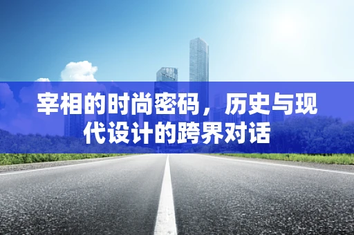 宰相的时尚密码，历史与现代设计的跨界对话