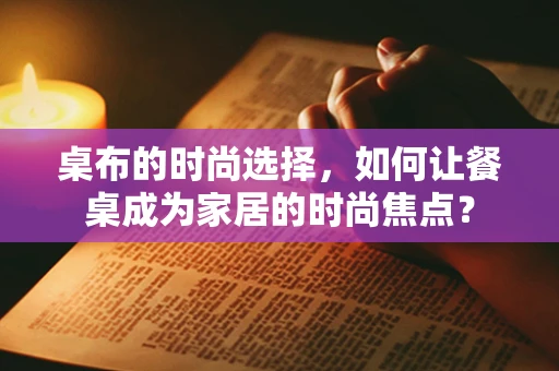 桌布的时尚选择，如何让餐桌成为家居的时尚焦点？