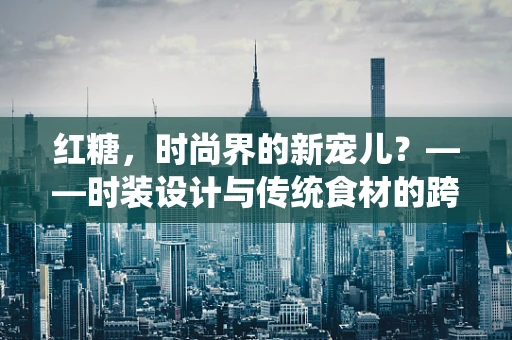 红糖，时尚界的新宠儿？——时装设计与传统食材的跨界融合