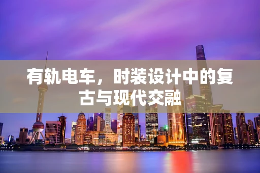 有轨电车，时装设计中的复古与现代交融