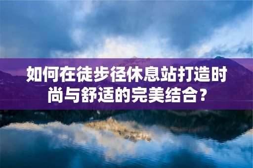 如何在徒步径休息站打造时尚与舒适的完美结合？