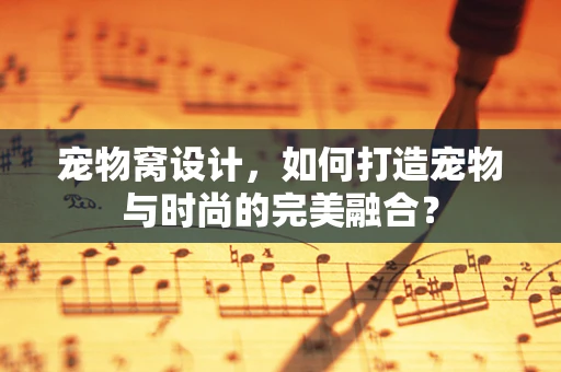 宠物窝设计，如何打造宠物与时尚的完美融合？
