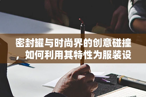 密封罐与时尚界的创意碰撞，如何利用其特性为服装设计增添新意？