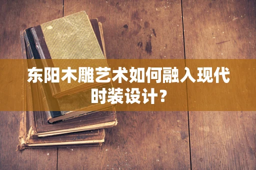 东阳木雕艺术如何融入现代时装设计？