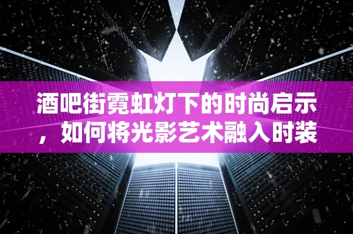 酒吧街霓虹灯下的时尚启示，如何将光影艺术融入时装设计？