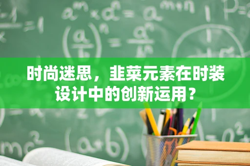 时尚迷思，韭菜元素在时装设计中的创新运用？