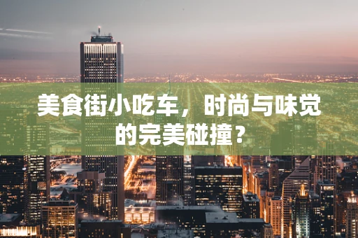 美食街小吃车，时尚与味觉的完美碰撞？
