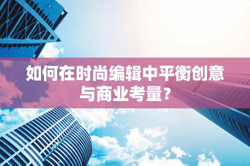 如何在时尚编辑中平衡创意与商业考量？