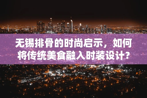 无锡排骨的时尚启示，如何将传统美食融入时装设计？