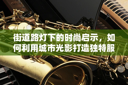 街道路灯下的时尚启示，如何利用城市光影打造独特服装设计？
