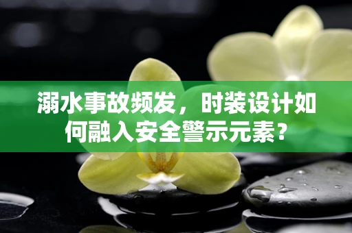 溺水事故频发，时装设计如何融入安全警示元素？