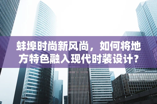 蚌埠时尚新风尚，如何将地方特色融入现代时装设计？