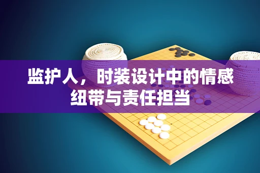 监护人，时装设计中的情感纽带与责任担当