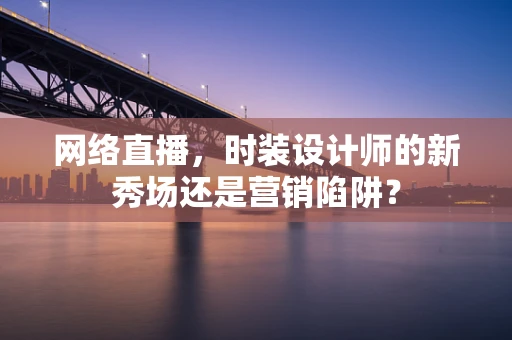网络直播，时装设计师的新秀场还是营销陷阱？