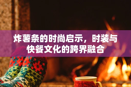 炸薯条的时尚启示，时装与快餐文化的跨界融合