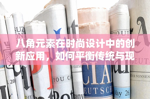 八角元素在时尚设计中的创新应用，如何平衡传统与现代？