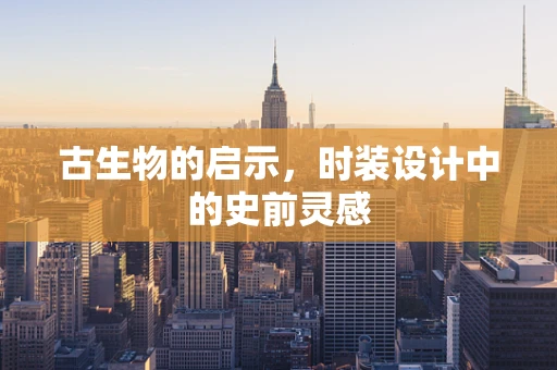 古生物的启示，时装设计中的史前灵感